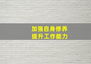 加强自身修养 提升工作能力